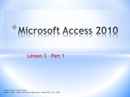 Lesson 3 – Part 1 Access Lesson 3 Lesson Plans Michele Smith – North Buncombe High School, Weaverville, NC 28787.