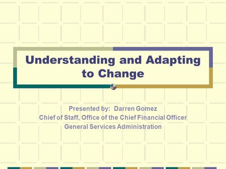 Understanding and Adapting to Change Presented by: Darren Gomez Chief of Staff, Office of the Chief Financial Officer General Services Administration.
