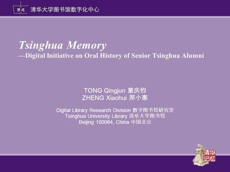 Tsinghua Memory —Digital Initiative on Oral History of Senior Tsinghua Alumni TONG Qingjun 童庆钧 ZHENG Xiaohui 郑小惠 Digital Library Research Division 数字图书馆研究室.