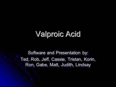 Valproic Acid Software and Presentation by: Ted, Rob, Jeff, Cassie, Tristan, Korin, Ron, Gabe, Matt, Judith, Lindsay.