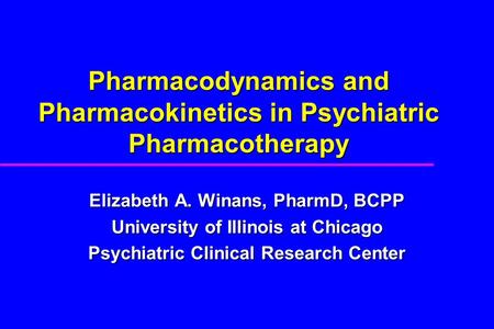 Pharmacodynamics and Pharmacokinetics in Psychiatric Pharmacotherapy Elizabeth A. Winans, PharmD, BCPP University of Illinois at Chicago Psychiatric Clinical.
