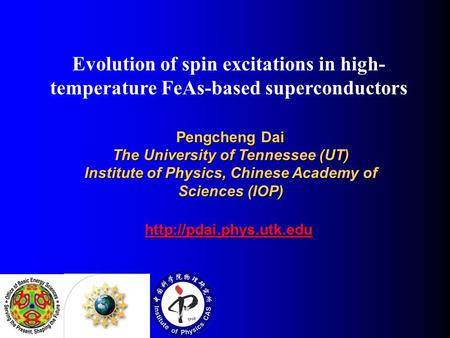 Pengcheng Dai The University of Tennessee (UT) Institute of Physics, Chinese Academy of Sciences (IOP)  Evolution of spin excitations.