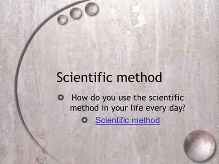 Scientific method  How do you use the scientific method in your life every day?  Scientific method Scientific method.