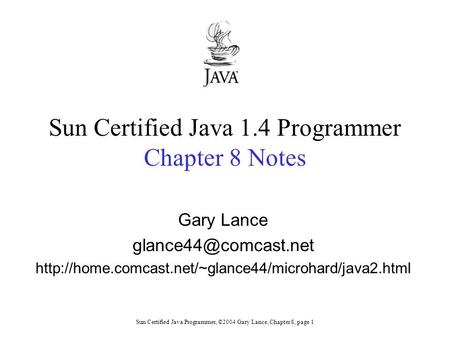 Sun Certified Java Programmer, ©2004 Gary Lance, Chapter 8, page 1 Sun Certified Java 1.4 Programmer Chapter 8 Notes Gary Lance