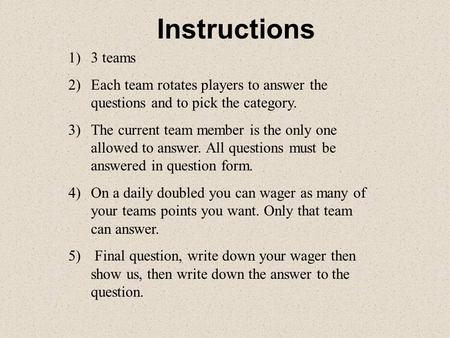 Instructions 1)3 teams 2)Each team rotates players to answer the questions and to pick the category. 3)The current team member is the only one allowed.