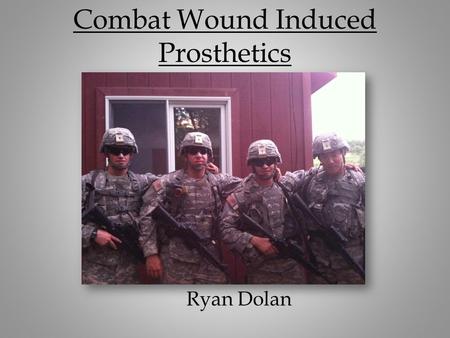Combat Wound Induced Prosthetics Ryan Dolan. Casualties in Iraq and Afghanistan Over 50,000 soldiers wounded 16,000 of these have been severe, disabling.