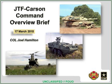 UNCLASSIFED // FOUO 17 March 2015. UNCLASSIFED // FOUO GEOGRAPHIC LOCATION Approximately 150 miles SE from FT Carson Pinon Canyon Maneuver Site Fort Carson.