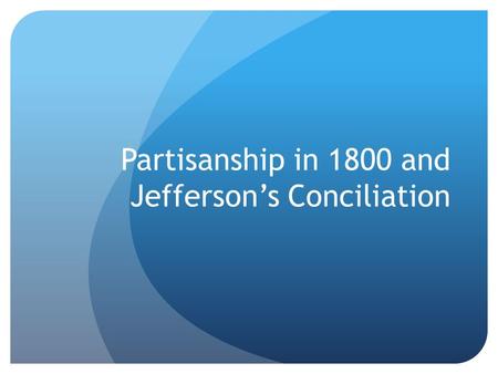 Partisanship in 1800 and Jefferson’s Conciliation.