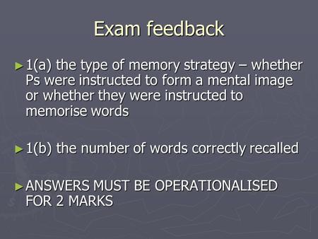 Exam feedback ► 1(a) the type of memory strategy – whether Ps were instructed to form a mental image or whether they were instructed to memorise words.