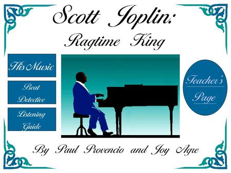Scott Joplin: Ragtime King Beat Detective Listening Guide Teacher’s Page By Paul Provencio and Joy Agre His Music.