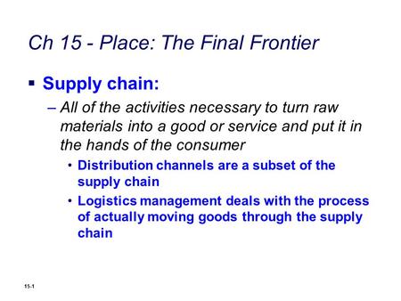 15-1 Ch 15 - Place: The Final Frontier  Supply chain: –All of the activities necessary to turn raw materials into a good or service and put it in the.