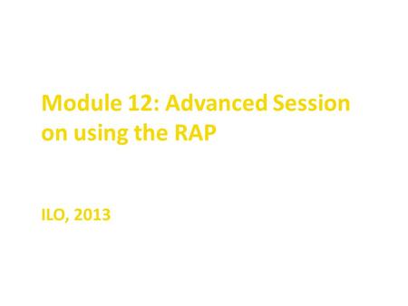 Module 12: Advanced Session on using the RAP ILO, 2013.