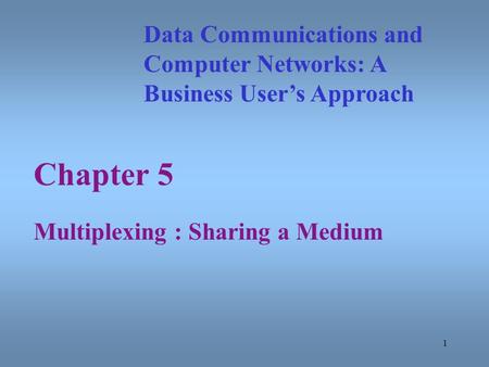 1 Chapter 5 Multiplexing : Sharing a Medium Data Communications and Computer Networks: A Business User’s Approach.