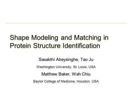 Shape Modeling and Matching in Protein Structure Identification Sasakthi Abeysinghe, Tao Ju Washington University, St. Louis, USA Matthew Baker, Wah Chiu.