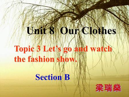 Section B Unit 8 Our Clothes Topic 3 Let’s go and watch the fashion show. 梁瑞燊.