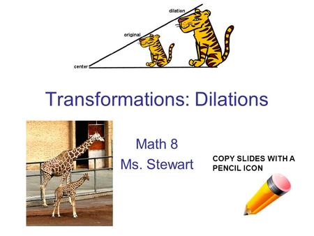 Transformations: Dilations Math 8 Ms. Stewart COPY SLIDES WITH A PENCIL ICON.