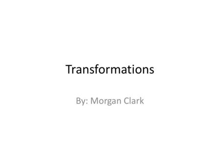 Transformations By: Morgan Clark. Dilations In a dilation you are able to either reduce your object or enlarge it. If you dilate an object by 500% you.