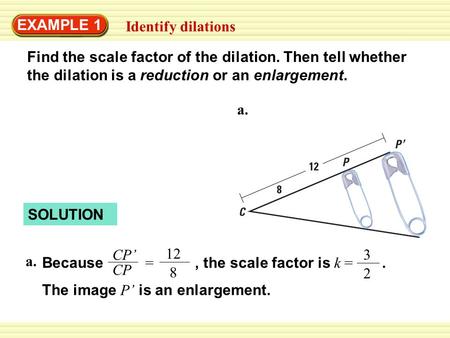 EXAMPLE 1 Identify dilations Find the scale factor of the dilation. Then tell whether the dilation is a reduction or an enlargement. a. SOLUTION a. Because.