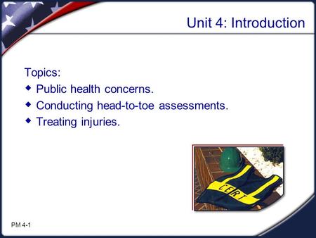 Unit 4: Introduction Topics:  Public health concerns.  Conducting head-to-toe assessments.  Treating injuries. PM 4-1.
