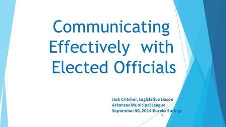 Communicating Effectively with Elected Officials Jack Critcher, Legislative Liason Arkansas Municipal League September 30, 2014-Eureka Springs 1.