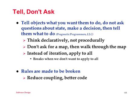 Software Design 4.1 Tell, Don't Ask l Tell objects what you want them to do, do not ask questions about state, make a decision, then tell them what to.