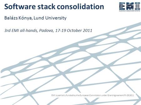 EMI is partially funded by the European Commission under Grant Agreement RI-261611 Software stack consolidation Balázs Kónya, Lund University 3rd EMI all-hands,