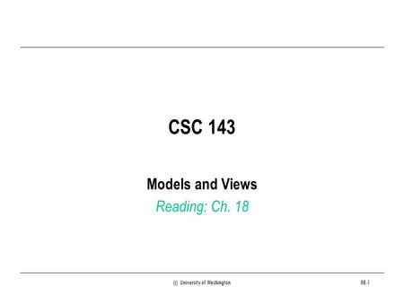 (c) University of Washington08-1 CSC 143 Models and Views Reading: Ch. 18.