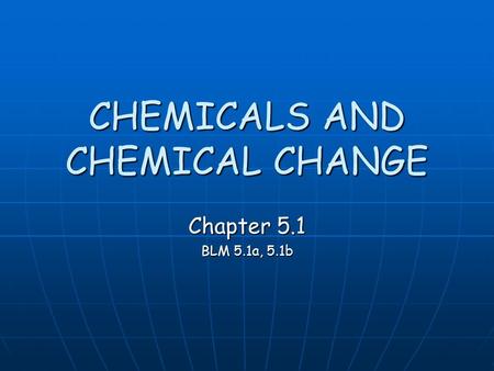 CHEMICALS AND CHEMICAL CHANGE Chapter 5.1 BLM 5.1a, 5.1b.