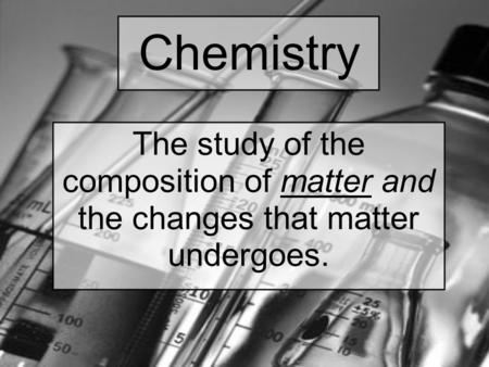 Chemistry The study of the composition of matter and the changes that matter undergoes.