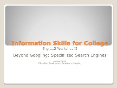 Information Skills for College Eng 112 Workshop II Beyond Googling: Specialized Search Engines Melanie Sellar Education Services and Reference Librarian.