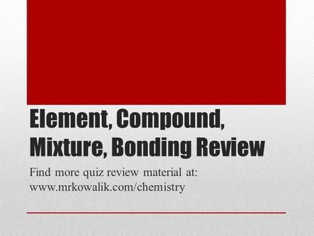 Element, Compound, Mixture, Bonding Review Find more quiz review material at: www.mrkowalik.com/chemistry.