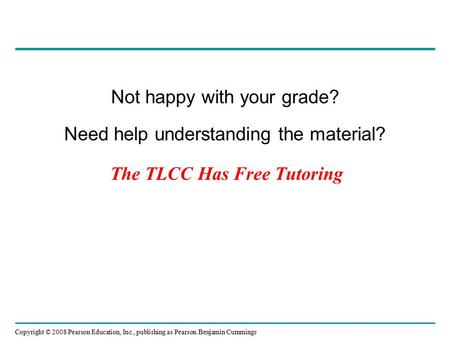 Copyright © 2008 Pearson Education, Inc., publishing as Pearson Benjamin Cummings The TLCC Has Free Tutoring Not happy with your grade? Need help understanding.
