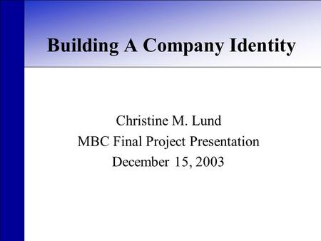 Building A Company Identity Christine M. Lund MBC Final Project Presentation December 15, 2003.