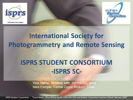International Society for Photogrammetry and Remote Sensing ISPRS STUDENT CONSORTIUM -ISPRS SC- “Your Name, Relation with ISPRS SC, goes here:Exmple: Cemal.