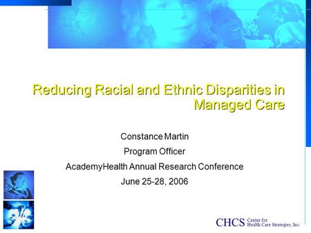 CHCS Center for Health Care Strategies, Inc. Reducing Racial and Ethnic Disparities in Managed Care Constance Martin Program Officer AcademyHealth Annual.