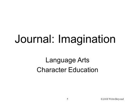 5 Journal: Imagination Language Arts Character Education ©2008 Write Beyond.