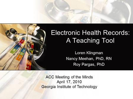 Electronic Health Records: A Teaching Tool Loren Klingman Nancy Meehan, PhD, RN Roy Pargas, PhD ACC Meeting of the Minds April 17, 2010 Georgia Institute.