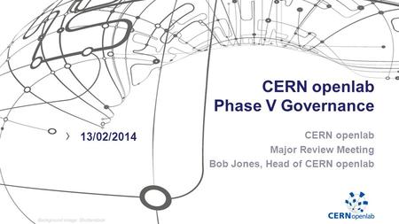 CERN openlab Phase V Governance CERN openlab Major Review Meeting Bob Jones, Head of CERN openlab › 13/02/2014.