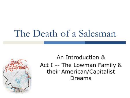 The Death of a Salesman An Introduction & Act I -- The Lowman Family & their American/Capitalist Dreams.