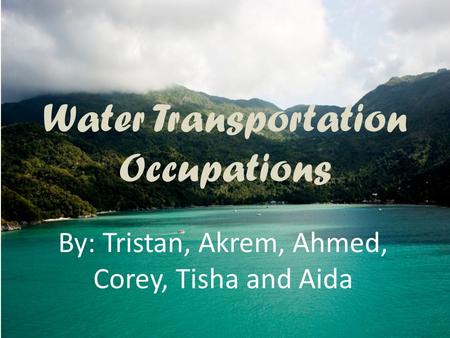 Water Transportation Occupations By: Tristan, Akrem, Ahmed, Corey, Tisha and Aida.