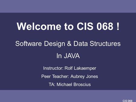 CIS 068 Welcome to CIS 068 ! Software Design & Data Structures In JAVA Instructor: Rolf Lakaemper Peer Teacher: Aubrey Jones TA: Michael Broscius.