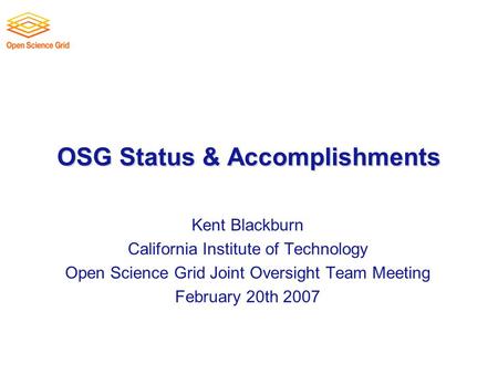 OSG Status & Accomplishments Kent Blackburn California Institute of Technology Open Science Grid Joint Oversight Team Meeting February 20th 2007.