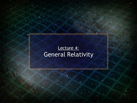 Lecture 4: General Relativity. Einstein’s Progress in General Relativity Einstein knew Special Relativity could only treat situations where gravity was.
