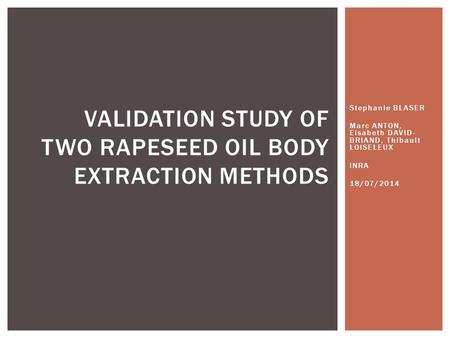Stephanie BLASER Marc ANTON, Eisabeth DAVID- BRIAND, Thibault LOISELEUX INRA 18/07/2014 VALIDATION STUDY OF TWO RAPESEED OIL BODY EXTRACTION METHODS.