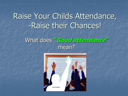 Raise Your Childs Attendance, -Raise their Chances! What does “Good attendance” mean?