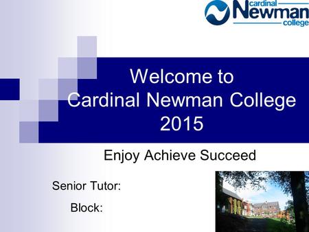 Welcome to Cardinal Newman College 2015 Enjoy Achieve Succeed Senior Tutor: Block: