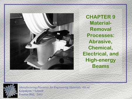 Manufacturing Processes for Engineering Materials, 4th ed. Kalpakjian Schmid Prentice Hall, 2003 CHAPTER 9 Material- Removal Processes: Abrasive, Chemical,
