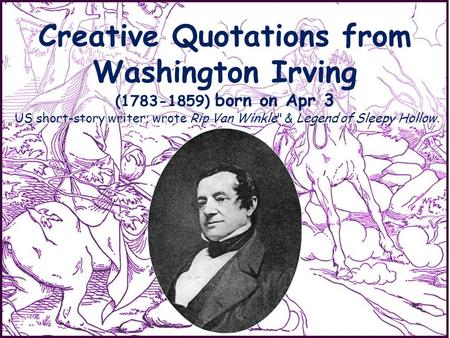 Creative Quotations from Washington Irving (1783-1859) born on Apr 3 US short-story writer; wrote Rip Van Winkle & Legend of Sleepy Hollow.