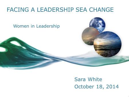 FACING A LEADERSHIP SEA CHANGE Sara White October 18, 2014 Women in Leadership.