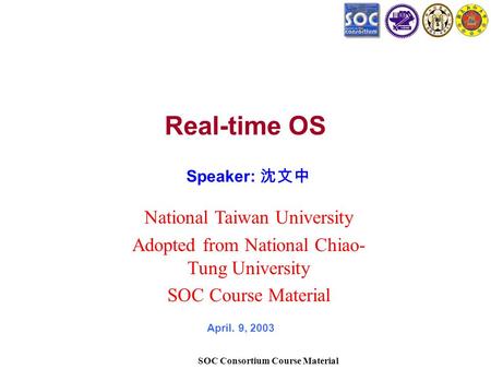 SOC Consortium Course Material Real-time OS Speaker: 沈文中 April. 9, 2003 National Taiwan University Adopted from National Chiao- Tung University SOC Course.